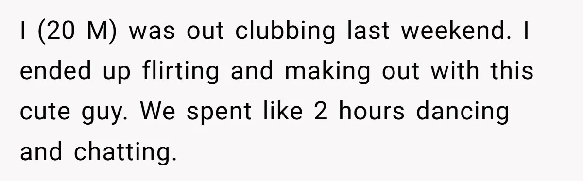 I (20 M) was out clubbing last weekend. I ended up flirting and making out with this cute guy. We spent like 2 hours dancing and chatting.