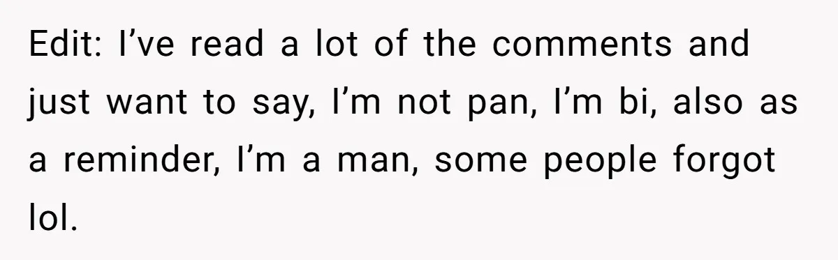 Edit: I’ve read a lot of the comments and just want to say, I’m not pan, I’m bi, also as a reminder, I’m a man, some people forgot lol.