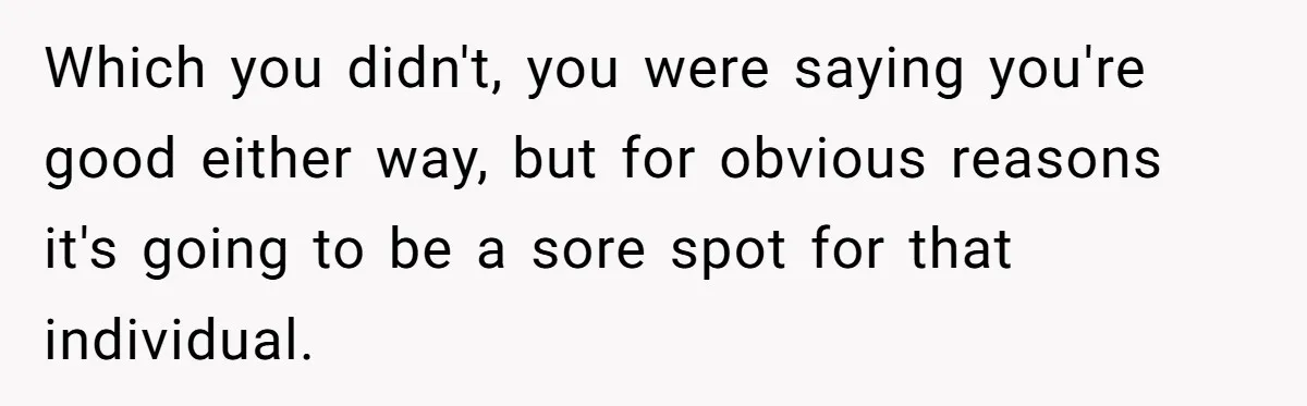 Which you didn't, you were saying you're good either way, but for obvious reasons it's going to be a sore spot for that individual.