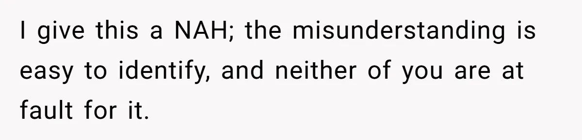 I give this a NAH; the misunderstanding is easy to identify, and neither of you are at fault for it.