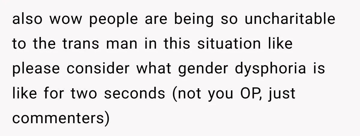also wow people are being so uncharitable to the trans man in this situation like please consider what gender dysphoria is like for two seconds (not you OP, just commenters)