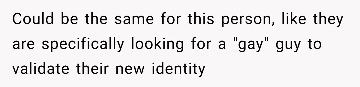 Could be the same for this person, like they are specifically looking for a "gay" guy to validate their new identity