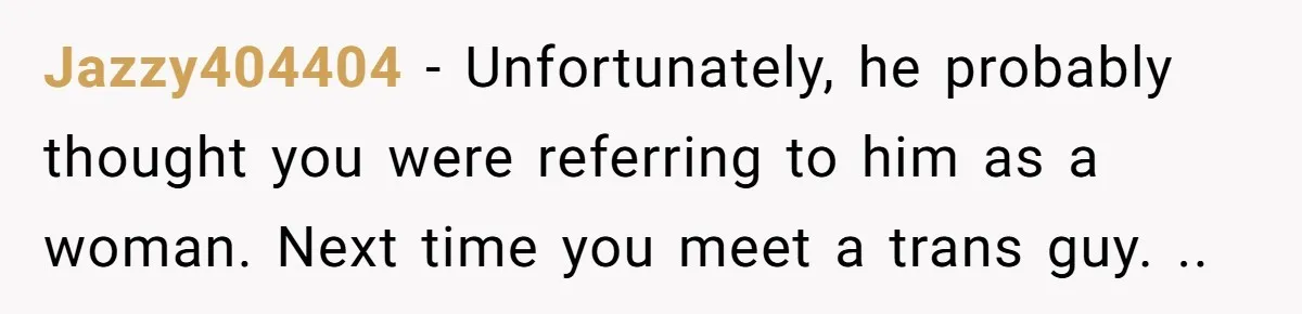 Jazzy404404 − Unfortunately, he probably thought you were referring to him as a woman. Next time you meet a trans guy. ..