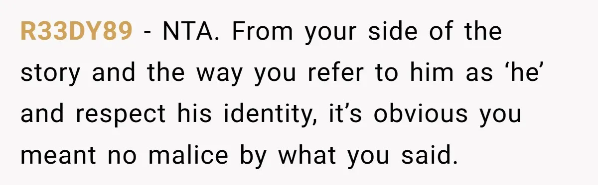 R33DY89 − NTA. From your side of the story and the way you refer to him as ‘he’ and respect his identity, it’s obvious you meant no malice by what...