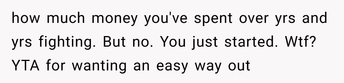how much money you've spent over yrs and yrs fighting. But no. You just started. Wtf? YTA for wanting an easy way out