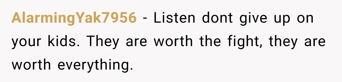 AlarmingYak7956 - Listen dont give up on your kids. They are worth the fight, they are worth everything.