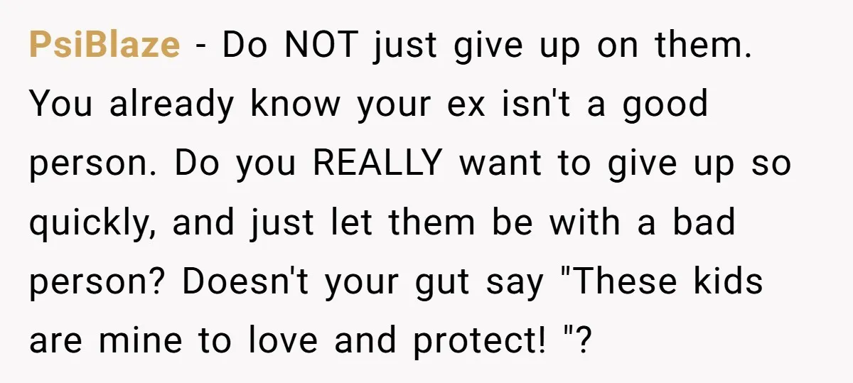 PsiBlaze - Do NOT just give up on them. You already know your ex isn't a good person. Do you REALLY want to give up so quickly, and just let...