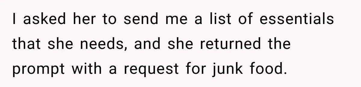I asked her to send me a list of essentials that she needs, and she returned the prompt with a request for junk food.
