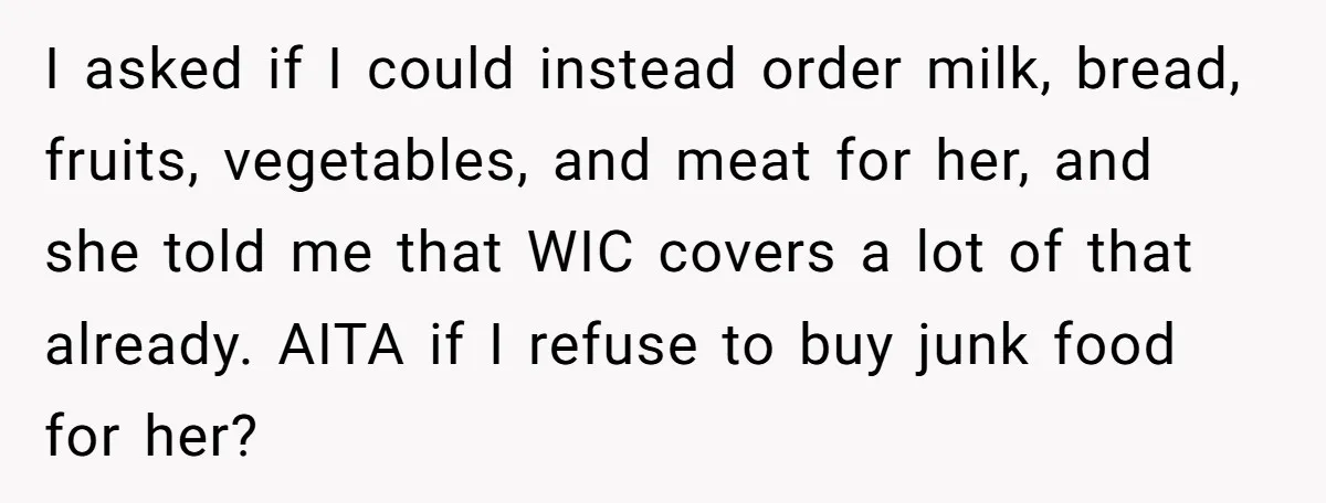 I asked if I could instead order milk, bread, fruits, vegetables, and meat for her, and she told me that WIC covers a lot of that already. AITA if I...