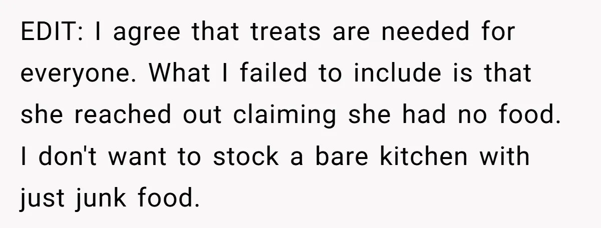 EDIT: I agree that treats are needed for everyone. What I failed to include is that she reached out claiming she had no food. I don't want to stock a...