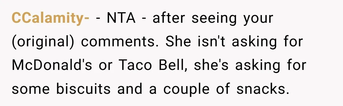 CCalamity- − NTA - after seeing your (original) comments. She isn't asking for McDonald's or Taco Bell, she's asking for some biscuits and a couple of snacks.