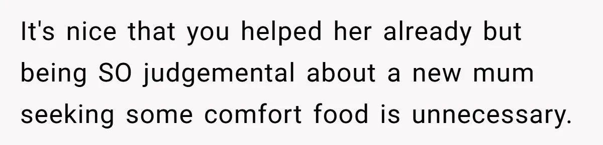 It's nice that you helped her already but being SO judgemental about a new mum seeking some comfort food is unnecessary.