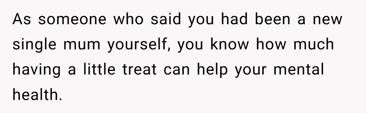 As someone who said you had been a new single mum yourself, you know how much having a little treat can help your mental health.