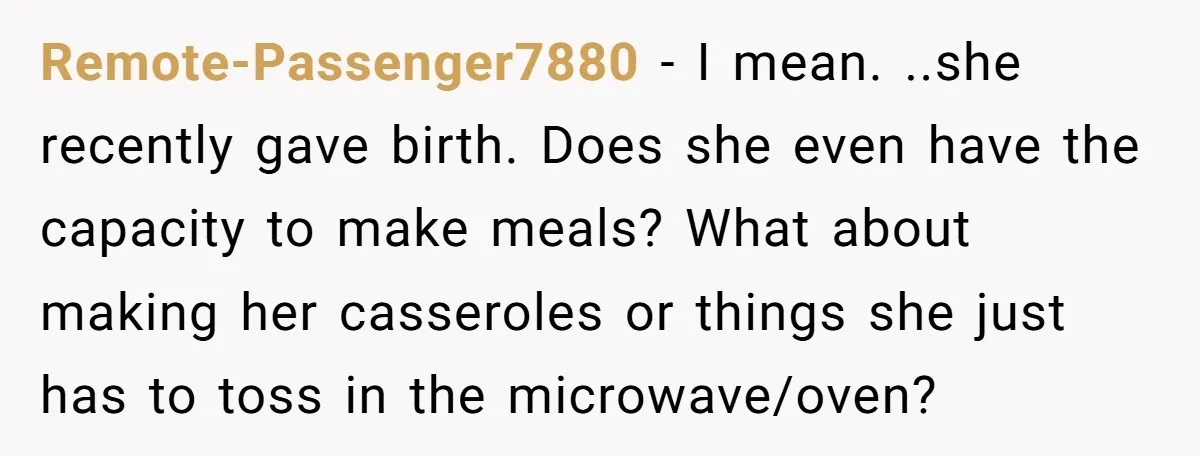Remote-Passenger7880 − I mean. ..she recently gave birth. Does she even have the capacity to make meals? What about making her casseroles or things she just has to toss in...