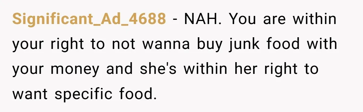 Significant_Ad_4688 − NAH. You are within your right to not wanna buy junk food with your money and she's within her right to want specific food.
