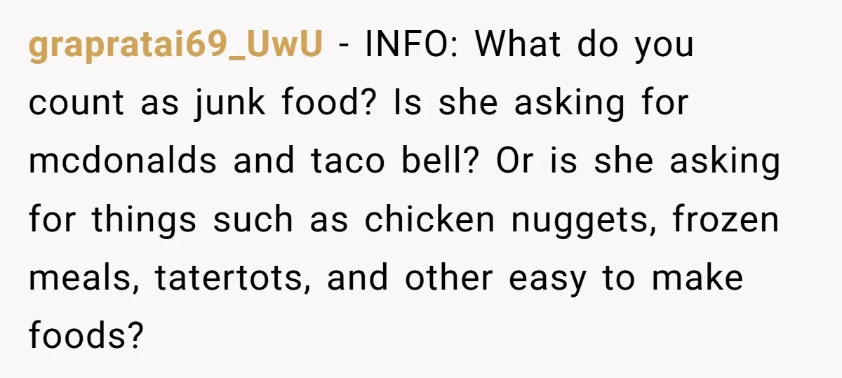 grapratai69_UwU − INFO: What do you count as junk food? Is she asking for mcdonalds and taco bell? Or is she asking for things such as chicken nuggets, frozen meals,...