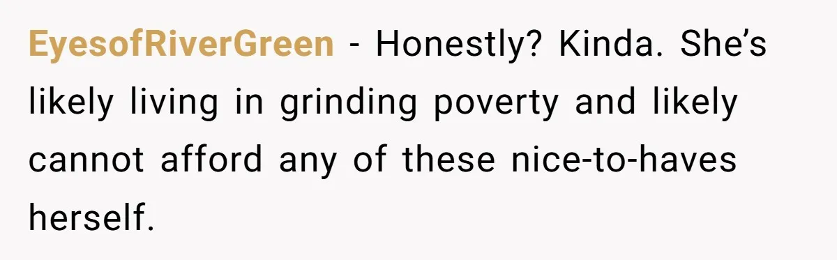 EyesofRiverGreen − Honestly? Kinda. She’s likely living in grinding poverty and likely cannot afford any of these nice-to-haves herself.