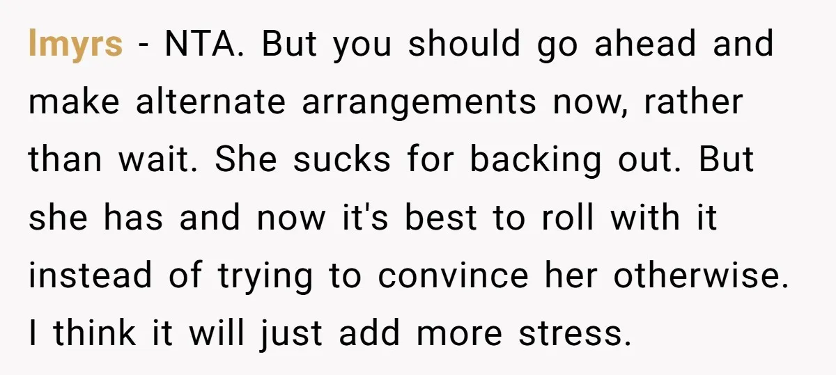 lmyrs − NTA. But you should go ahead and make alternate arrangements now, rather than wait. She sucks for backing out. But she has and now it's best to roll...