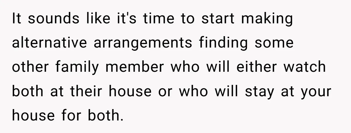It sounds like it's time to start making alternative arrangements finding some other family member who will either watch both at their house or who will stay at your house...