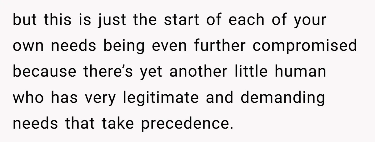 but this is just the start of each of your own needs being even further compromised because there’s yet another little human who has very legitimate and demanding needs that...
