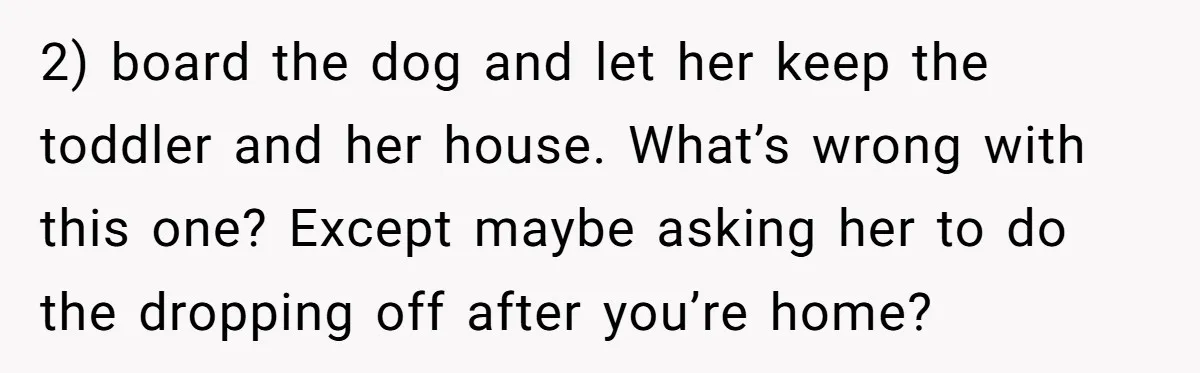 2) board the dog and let her keep the toddler and her house. What’s wrong with this one? Except maybe asking her to do the dropping off after you’re home?