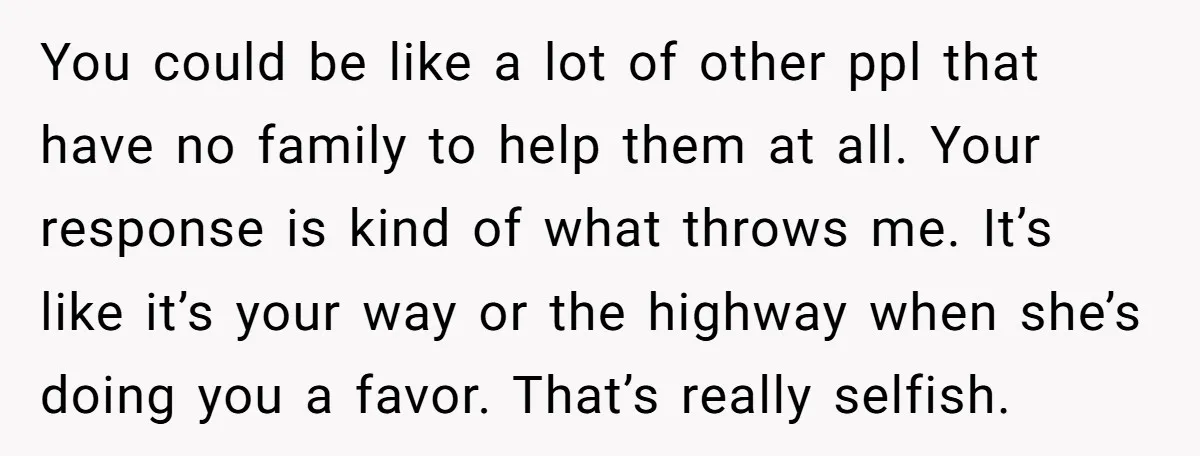 You could be like a lot of other ppl that have no family to help them at all. Your response is kind of what throws me. It’s like it’s your...