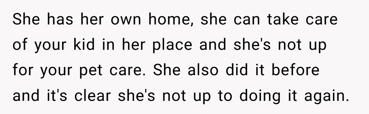 She has her own home, she can take care of your kid in her place and she's not up for your pet care. She also did it before and it's...
