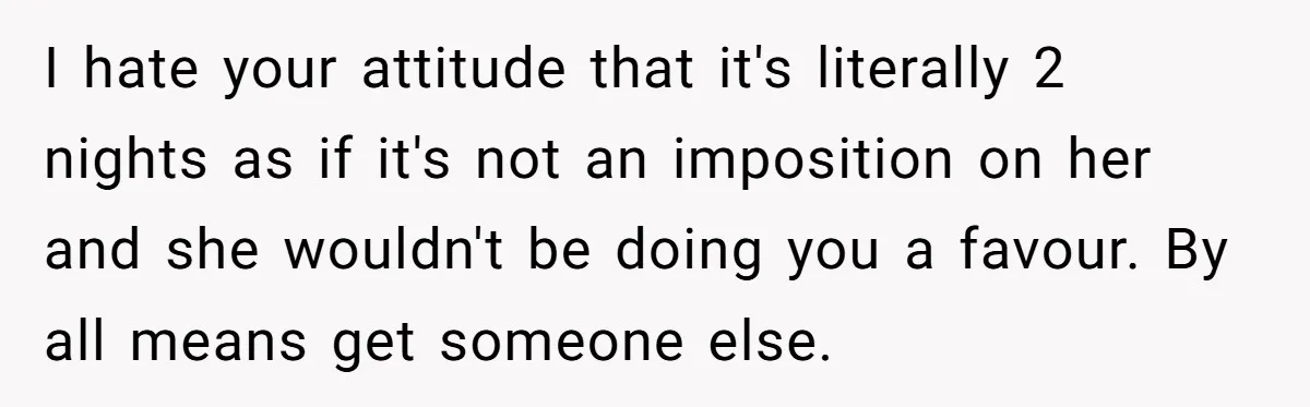 I hate your attitude that it's literally 2 nights as if it's not an imposition on her and she wouldn't be doing you a favour. By all means get someone...