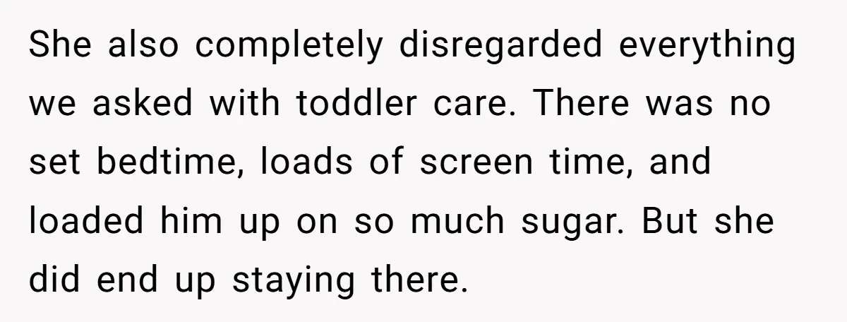 She also completely disregarded everything we asked with toddler care. There was no set bedtime, loads of screen time, and loaded him up on so much sugar. But she did...