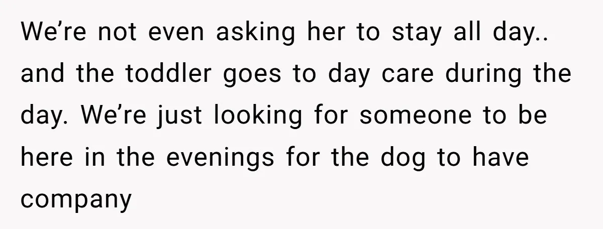 We’re not even asking her to stay all day.. and the toddler goes to day care during the day. We’re just looking for someone to be here in the evenings...