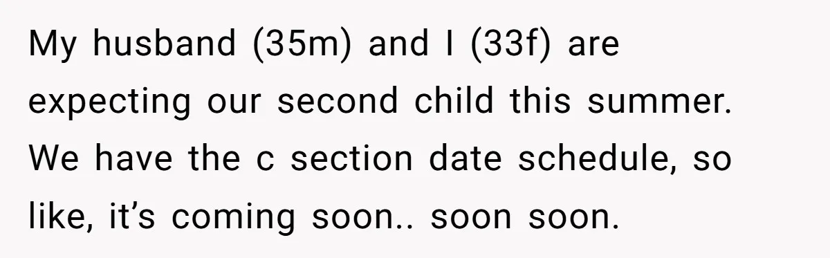 My husband (35m) and I (33f) are expecting our second child this summer. We have the c section date schedule, so like, it’s coming soon.. soon soon.
