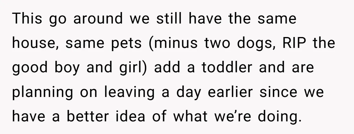 This go around we still have the same house, same pets (minus two dogs, RIP the good boy and girl) add a toddler and are planning on leaving a day...