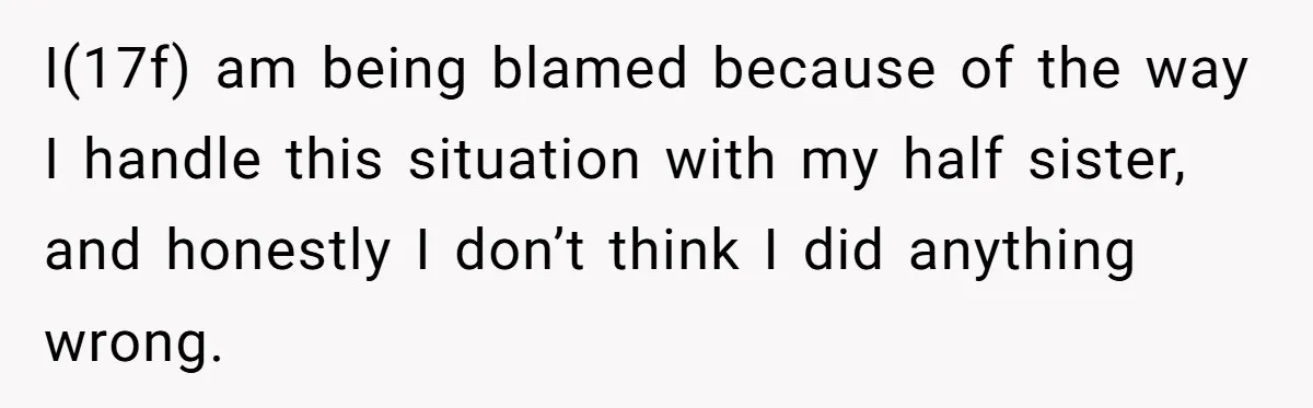 I(17f) am being blamed because of the way I handle this situation with my half sister, and honestly I don’t think I did anything wrong.