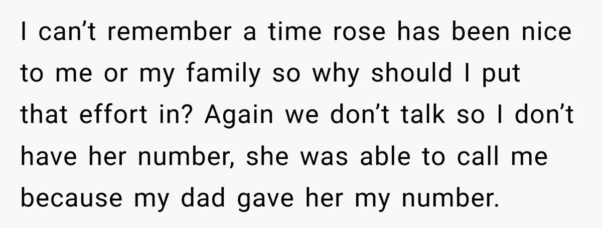 I can’t remember a time rose has been nice to me or my family so why should I put that effort in? Again we don’t talk so I don’t have...