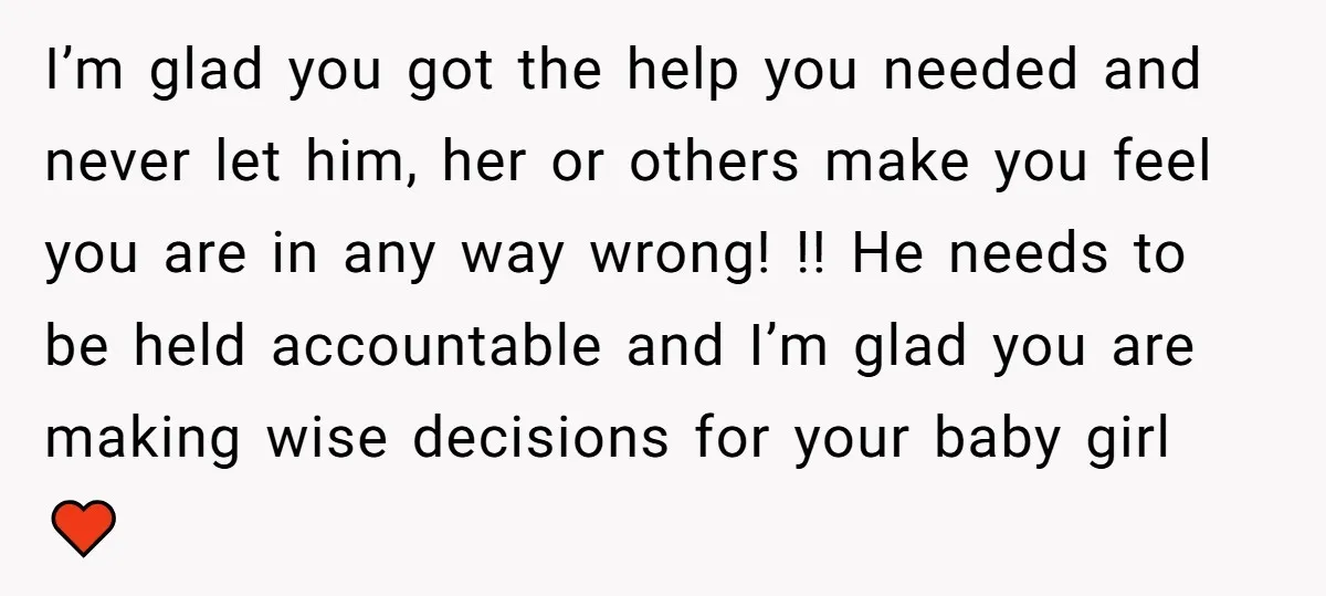I’m glad you got the help you needed and never let him, her or others make you feel you are in any way wrong! !! He needs to be held...