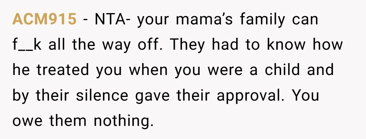 ACM915 − NTA- your mama’s family can f__k all the way off. They had to know how he treated you when you were a child and by their silence gave...