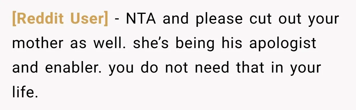 [Reddit User] − NTA and please cut out your mother as well. she’s being his apologist and enabler. you do not need that in your life.