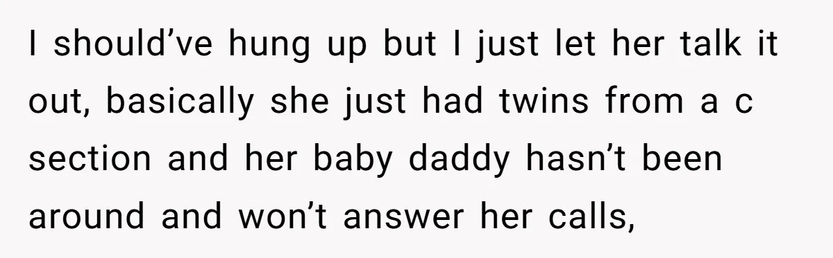 I should’ve hung up but I just let her talk it out, basically she just had twins from a c section and her baby daddy hasn’t been around and won’t...
