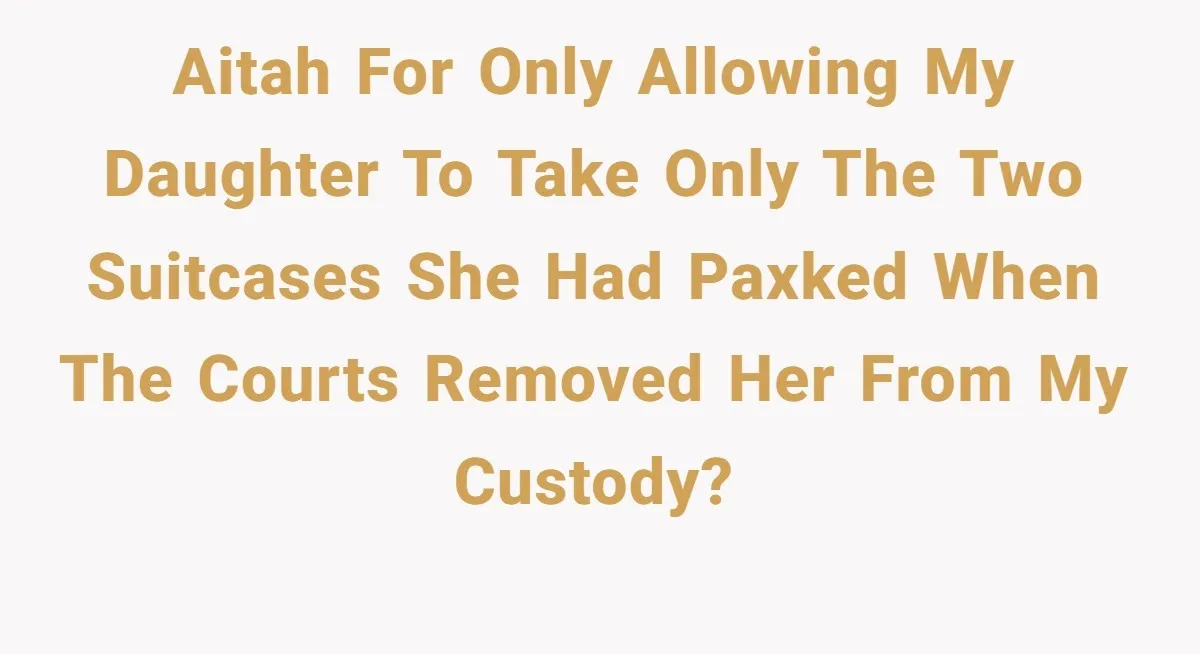 AITAH For Only Allowing My Daughter To Take Only The Two Suitcases She Had Paxked When The Courts Removed Her From My Custody?