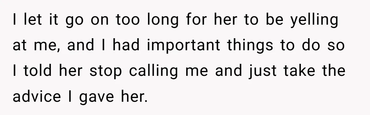 I let it go on too long for her to be yelling at me, and I had important things to do so I told her stop calling me and just...