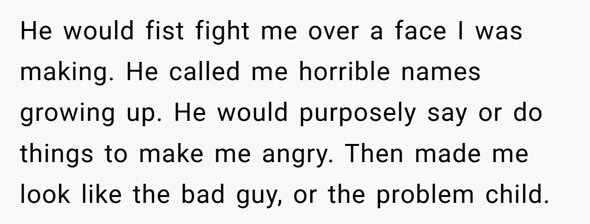 He would fist fight me over a face I was making. He called me horrible names growing up. He would purposely say or do things to make me angry. Then...