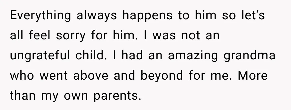 Everything always happens to him so let’s all feel sorry for him. I was not an ungrateful child. I had an amazing grandma who went above and beyond for me....