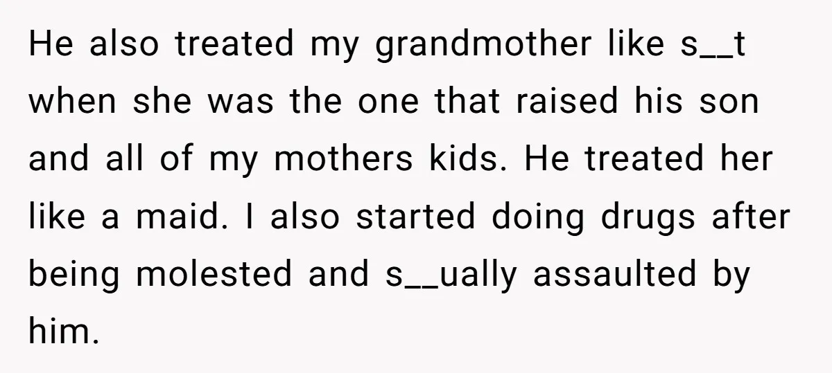 He also treated my grandmother like s__t when she was the one that raised his son and all of my mothers kids. He treated her like a maid. I also...