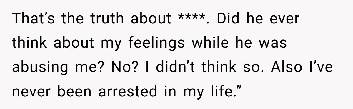 That’s the truth about ****. Did he ever think about my feelings while he was abusing me? No? I didn’t think so. Also I’ve never been arrested in my life.”