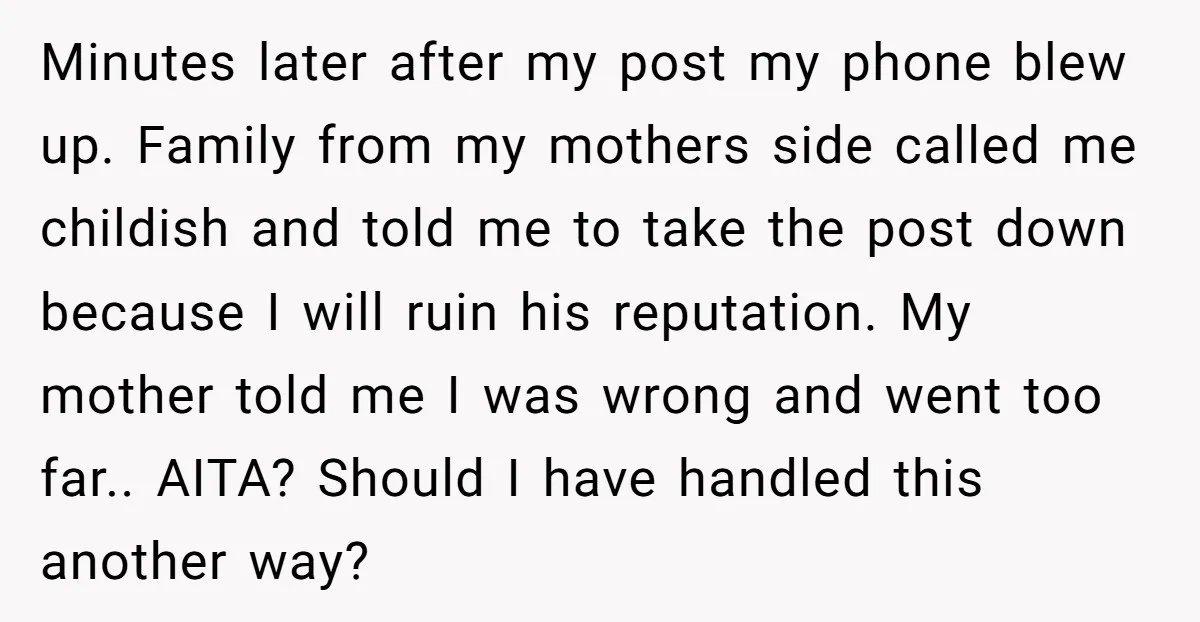 Minutes later after my post my phone blew up. Family from my mothers side called me childish and told me to take the post down because I will ruin his...