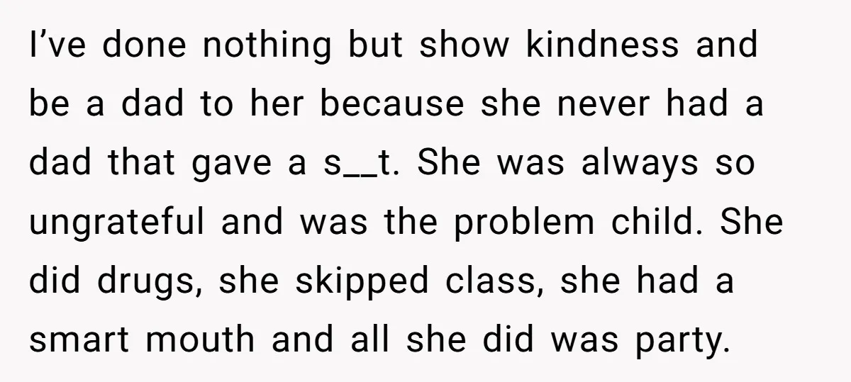 I’ve done nothing but show kindness and be a dad to her because she never had a dad that gave a s__t. She was always so ungrateful and was the...