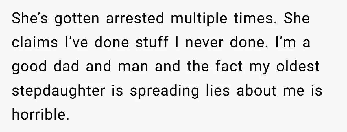She’s gotten arrested multiple times. She claims I’ve done stuff I never done. I’m a good dad and man and the fact my oldest stepdaughter is spreading lies about me...
