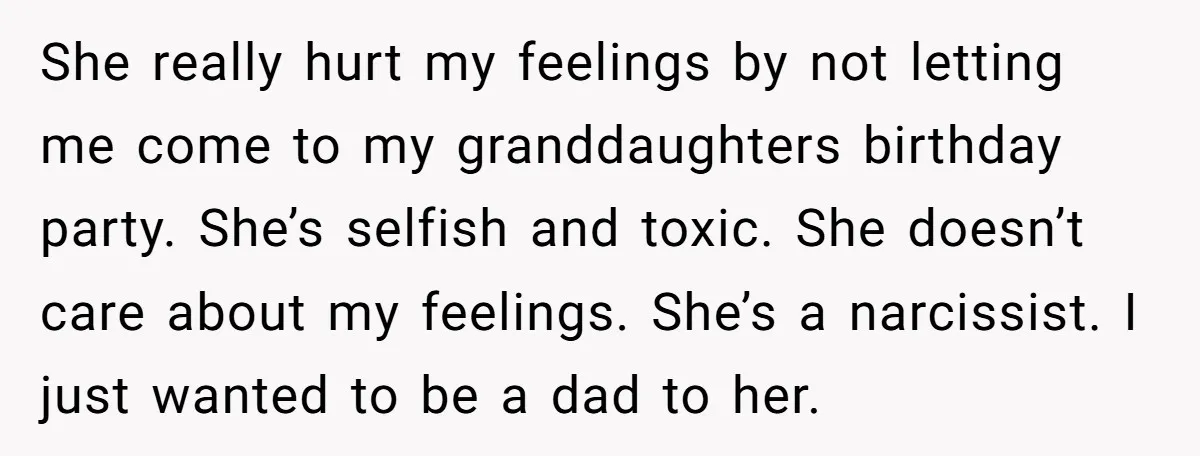She really hurt my feelings by not letting me come to my granddaughters birthday party. She’s selfish and toxic. She doesn’t care about my feelings. She’s a narcissist. I just...