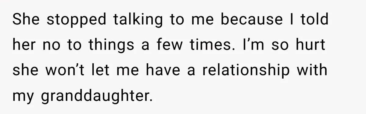 She stopped talking to me because I told her no to things a few times. I’m so hurt she won’t let me have a relationship with my granddaughter.