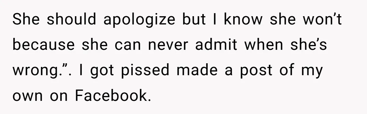 She should apologize but I know she won’t because she can never admit when she’s wrong.”. I got pissed made a post of my own on Facebook.